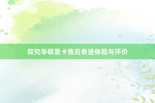 探究华硕显卡售后奇迹体验与评价