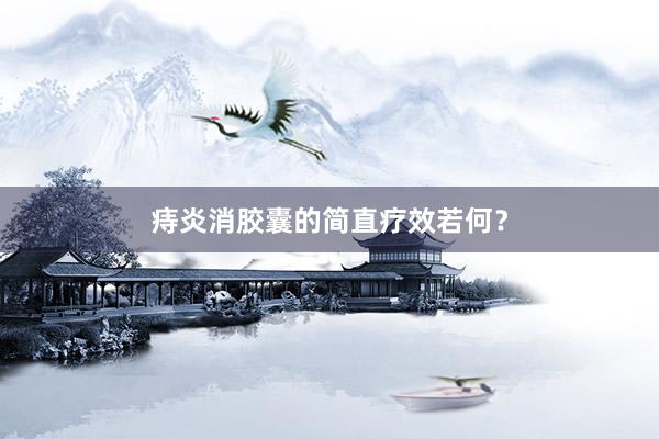 痔炎消胶囊的简直疗效若何？