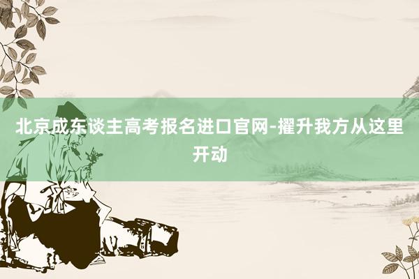 北京成东谈主高考报名进口官网-擢升我方从这里开动